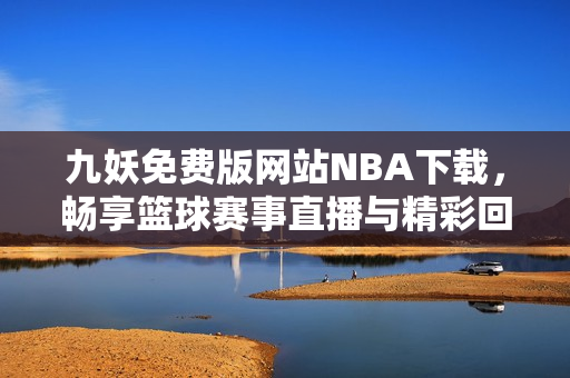 九妖免费版网站NBA下载，畅享篮球赛事直播与精彩回放