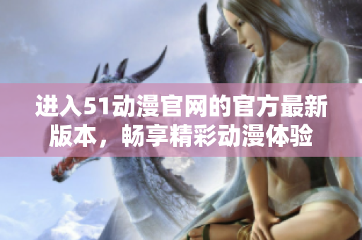 进入51动漫官网的官方最新版本，畅享精彩动漫体验