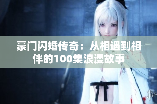 豪门闪婚传奇：从相遇到相伴的100集浪漫故事
