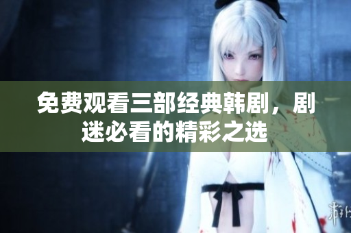 免费观看三部经典韩剧，剧迷必看的精彩之选