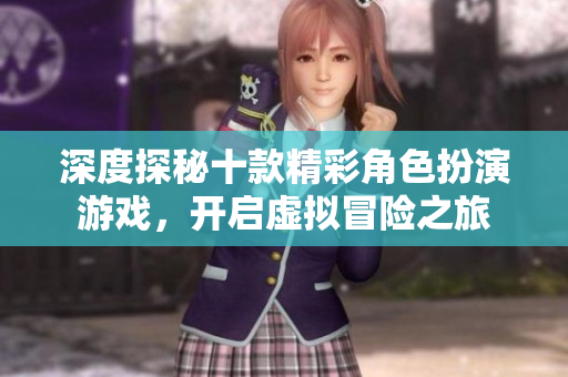 深度探秘十款精彩角色扮演游戏，开启虚拟冒险之旅