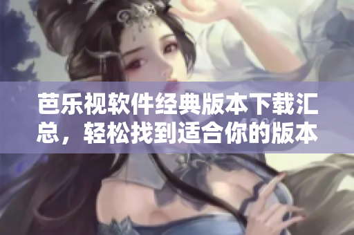 芭乐视软件经典版本下载汇总，轻松找到适合你的版本