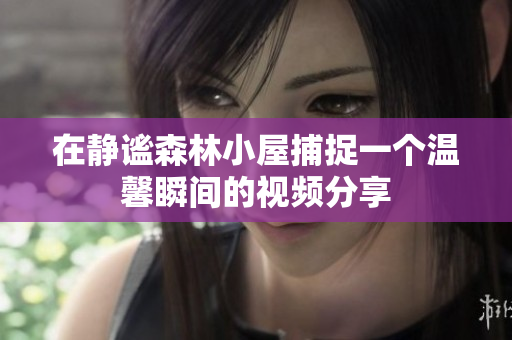 在静谧森林小屋捕捉一个温馨瞬间的视频分享