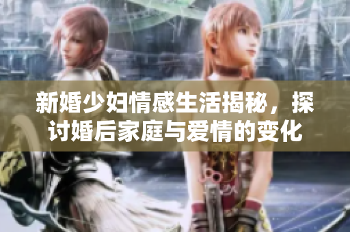 新婚少妇情感生活揭秘，探讨婚后家庭与爱情的变化
