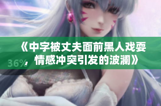《中字被丈夫面前黑人戏耍，情感冲突引发的波澜》