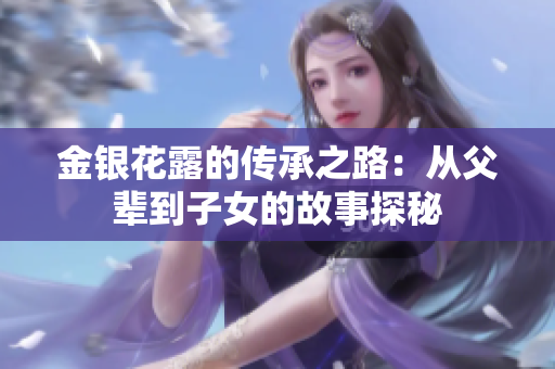 金银花露的传承之路：从父辈到子女的故事探秘