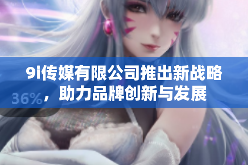 9i传媒有限公司推出新战略，助力品牌创新与发展