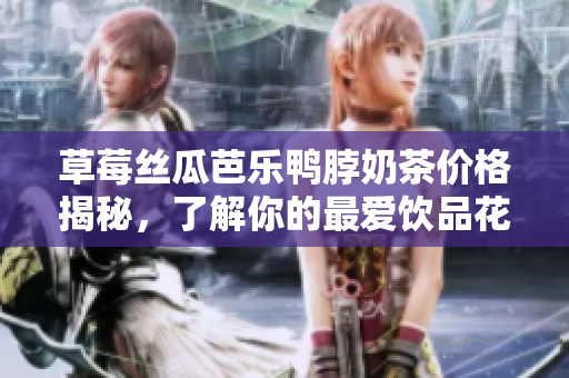 草莓丝瓜芭乐鸭脖奶茶价格揭秘，了解你的最爱饮品花费