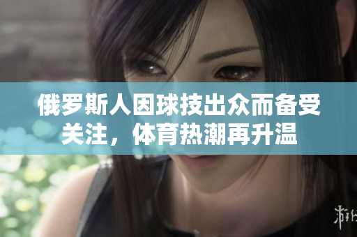俄罗斯人因球技出众而备受关注，体育热潮再升温