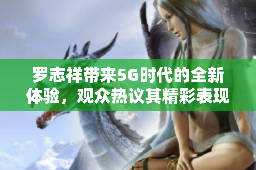 罗志祥带来5G时代的全新体验，观众热议其精彩表现