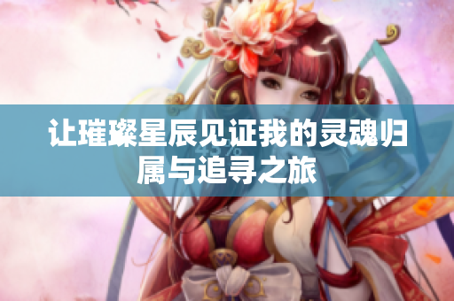 让璀璨星辰见证我的灵魂归属与追寻之旅