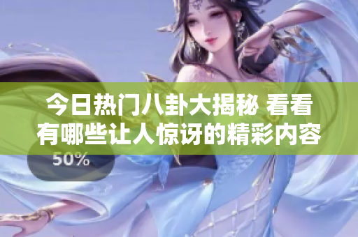 今日热门八卦大揭秘 看看有哪些让人惊讶的精彩内容