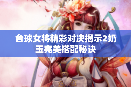 台球女将精彩对决揭示2奶玉完美搭配秘诀