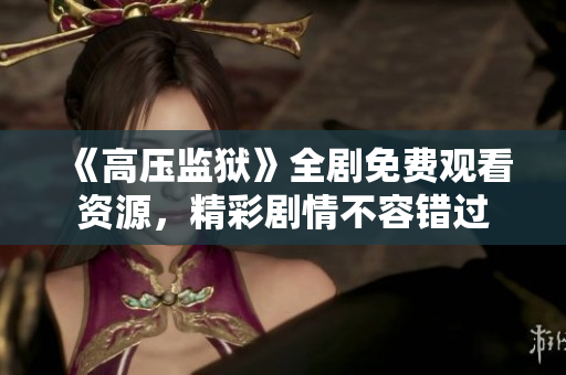 《高压监狱》全剧免费观看资源，精彩剧情不容错过