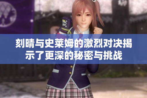 刻晴与史莱姆的激烈对决揭示了更深的秘密与挑战