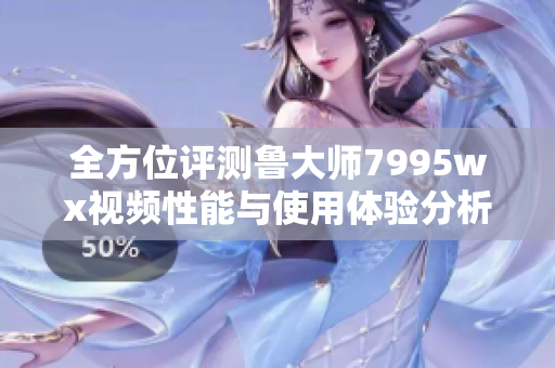全方位评测鲁大师7995wx视频性能与使用体验分析