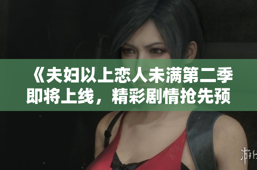 《夫妇以上恋人未满第二季即将上线，精彩剧情抢先预告》