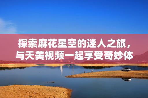 探索麻花星空的迷人之旅，与天美视频一起享受奇妙体验
