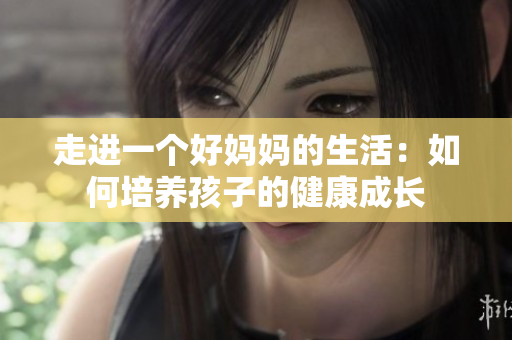 走进一个好妈妈的生活：如何培养孩子的健康成长