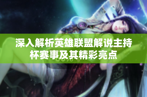 深入解析英雄联盟解说主持杯赛事及其精彩亮点