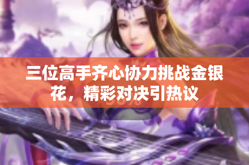 三位高手齐心协力挑战金银花，精彩对决引热议