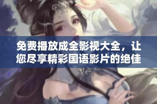 免费播放成全影视大全，让您尽享精彩国语影片的绝佳选择