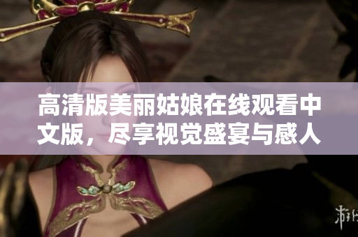 高清版美丽姑娘在线观看中文版，尽享视觉盛宴与感人故事