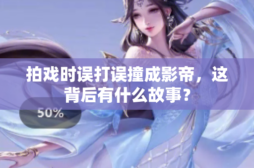 拍戏时误打误撞成影帝，这背后有什么故事？