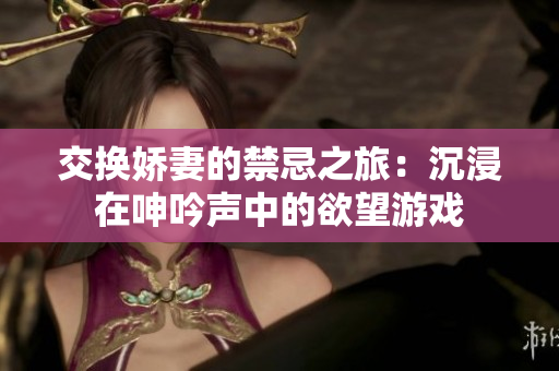 交换娇妻的禁忌之旅：沉浸在呻吟声中的欲望游戏