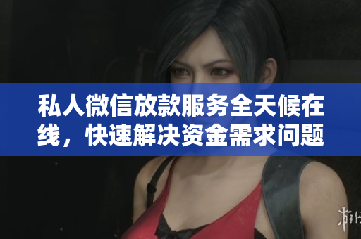 私人微信放款服务全天候在线，快速解决资金需求问题