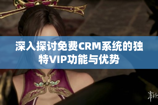 深入探讨免费CRM系统的独特VIP功能与优势