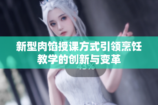 新型肉馅授课方式引领烹饪教学的创新与变革