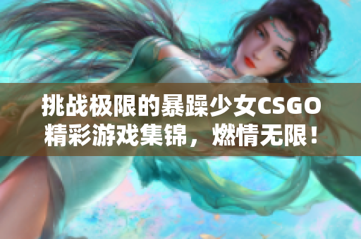 挑战极限的暴躁少女CSGO精彩游戏集锦，燃情无限！