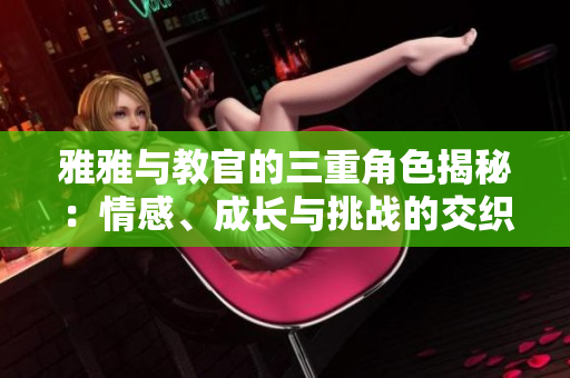 雅雅与教官的三重角色揭秘：情感、成长与挑战的交织之旅