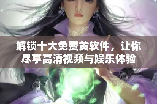 解锁十大免费黄软件，让你尽享高清视频与娱乐体验