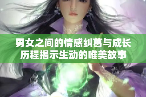 男女之间的情感纠葛与成长历程揭示生动的唯美故事