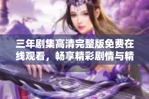三年剧集高清完整版免费在线观看，畅享精彩剧情与精彩表演