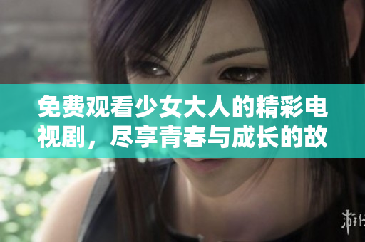 免费观看少女大人的精彩电视剧，尽享青春与成长的故事