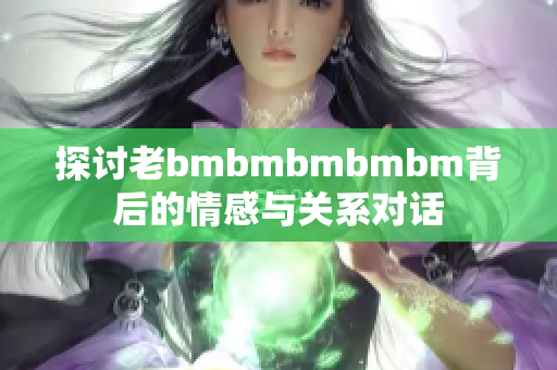 探讨老bmbmbmbmbm背后的情感与关系对话