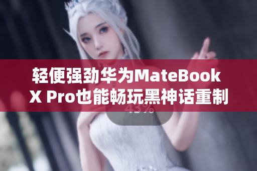 轻便强劲华为MateBook X Pro也能畅玩黑神话重制版