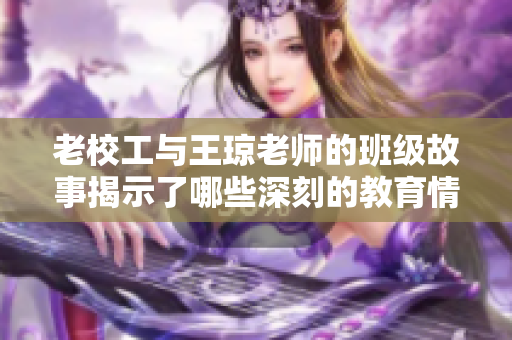 老校工与王琼老师的班级故事揭示了哪些深刻的教育情感