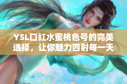 YSL口红水蜜桃色号的完美选择，让你魅力四射每一天