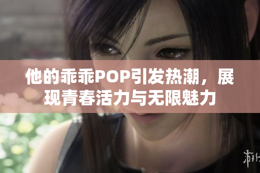 他的乖乖POP引发热潮，展现青春活力与无限魅力