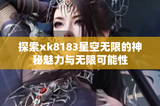 探索xk8183星空无限的神秘魅力与无限可能性