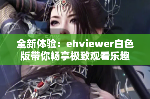 全新体验：ehviewer白色版带你畅享极致观看乐趣