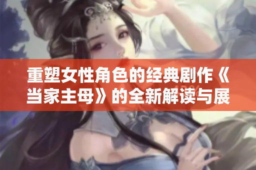 重塑女性角色的经典剧作《当家主母》的全新解读与展望