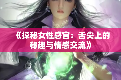 《探秘女性感官：舌尖上的秘趣与情感交流》