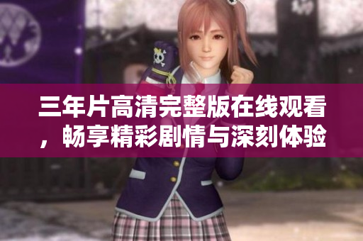 三年片高清完整版在线观看，畅享精彩剧情与深刻体验