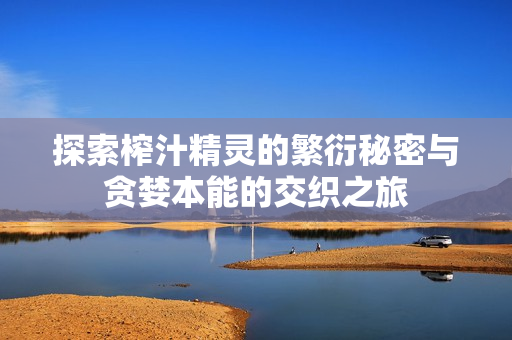 探索榨汁精灵的繁衍秘密与贪婪本能的交织之旅