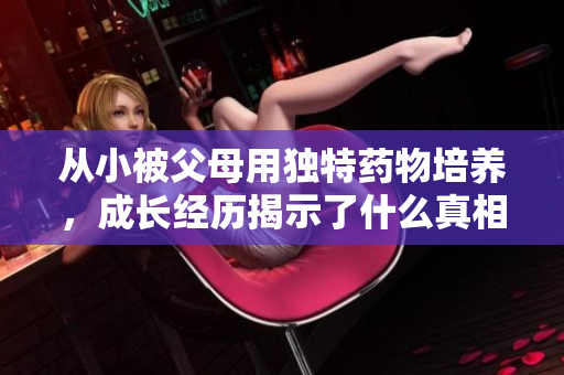 从小被父母用独特药物培养，成长经历揭示了什么真相